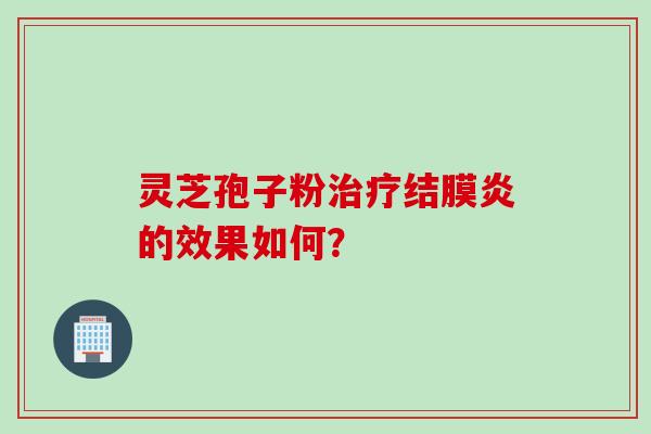 灵芝孢子粉治疗结膜炎的效果如何？