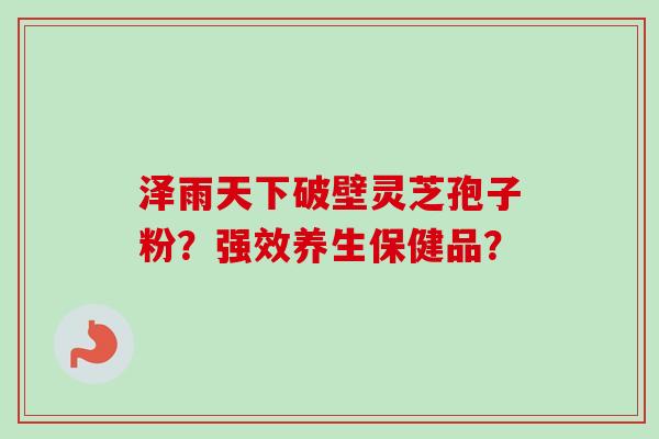 泽雨天下破壁灵芝孢子粉？强效养生保健品？