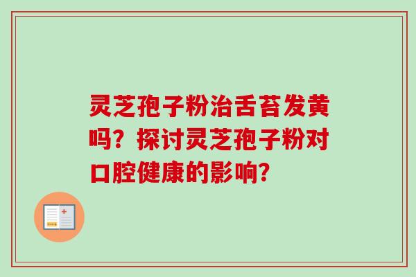 灵芝孢子粉治舌苔发黄吗？探讨灵芝孢子粉对口腔健康的影响？