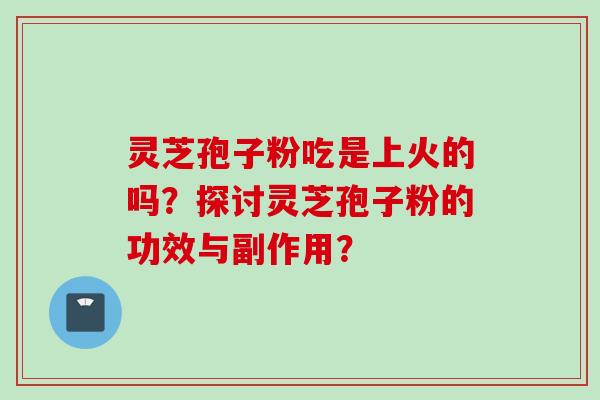 灵芝孢子粉吃是上火的吗？探讨灵芝孢子粉的功效与副作用？