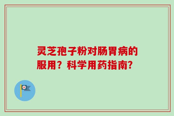 灵芝孢子粉对肠胃病的服用？科学用药指南？