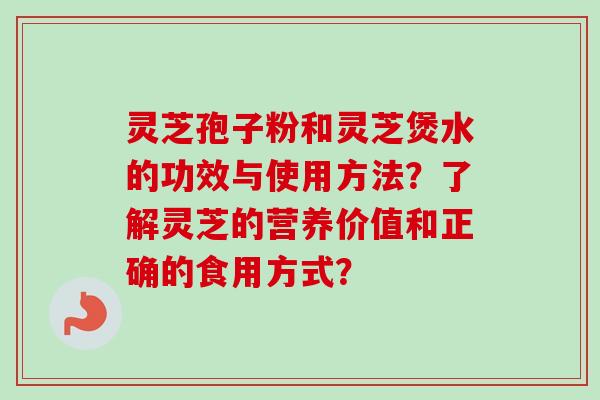 灵芝孢子粉和灵芝煲水的功效与使用方法？了解灵芝的营养价值和正确的食用方式？
