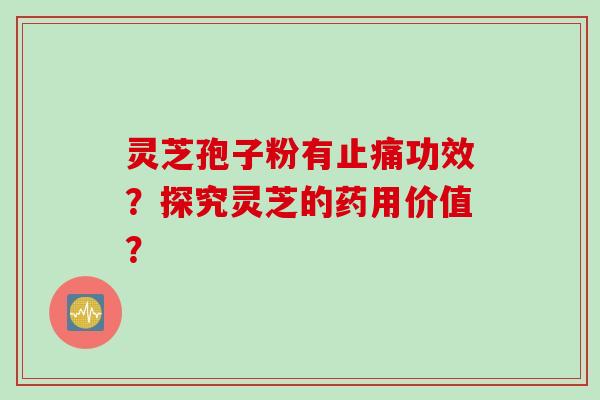 灵芝孢子粉有止痛功效？探究灵芝的药用价值？