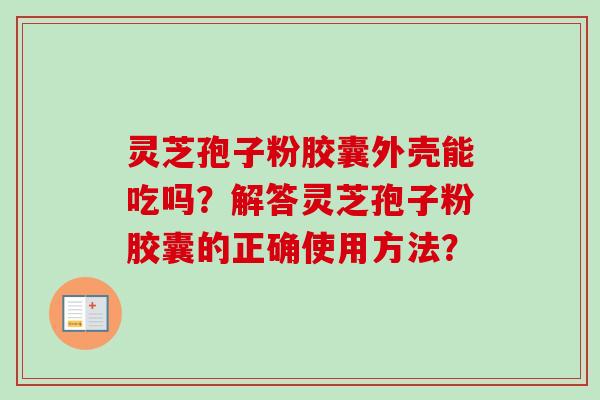 灵芝孢子粉胶囊外壳能吃吗？解答灵芝孢子粉胶囊的正确使用方法？