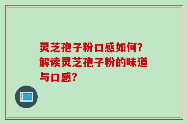 灵芝孢子粉口感如何？解读灵芝孢子粉的味道与口感？
