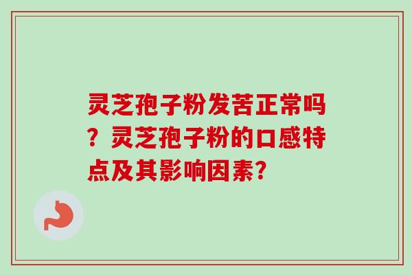 灵芝孢子粉发苦正常吗？灵芝孢子粉的口感特点及其影响因素？