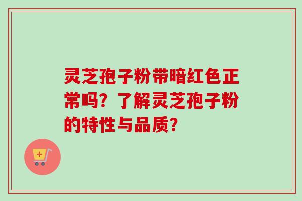 灵芝孢子粉带暗红色正常吗？了解灵芝孢子粉的特性与品质？