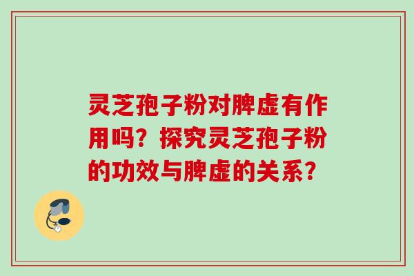 灵芝孢子粉对脾虚有作用吗?探究灵芝孢子粉的功效与脾虚的关系? 灵芝孢子粉对脾虚有作用吗?探究灵芝孢子粉的功效与脾虚的关系?