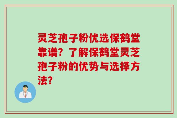 灵芝孢子粉优选保鹤堂靠谱？了解保鹤堂灵芝孢子粉的优势与选择方法？