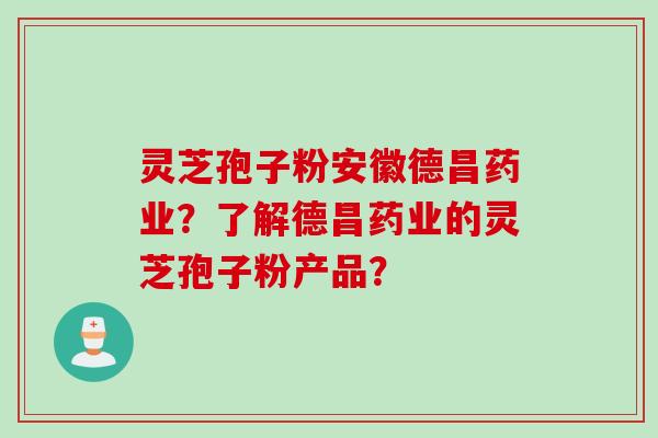 灵芝孢子粉安徽德昌药业？了解德昌药业的灵芝孢子粉产品？
