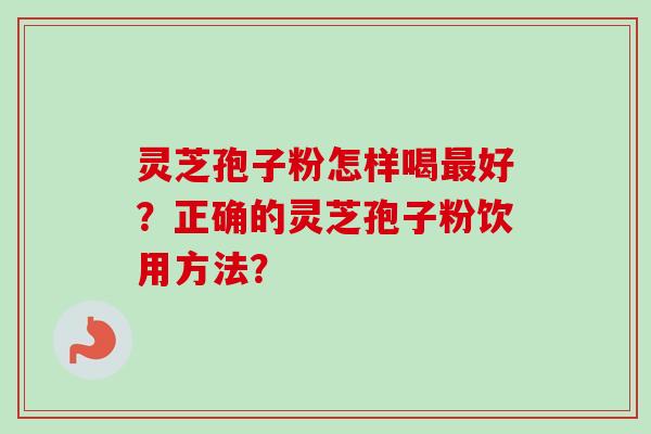 灵芝孢子粉怎样喝最好？正确的灵芝孢子粉饮用方法？
