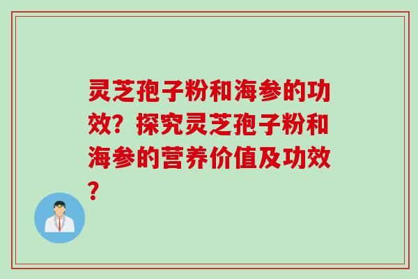 灵芝孢子粉和海参的功效？探究灵芝孢子粉和海参的营养价值及功效？