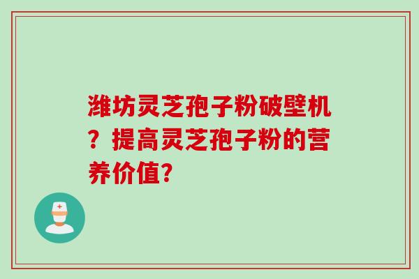 潍坊灵芝孢子粉破壁机？提高灵芝孢子粉的营养价值？