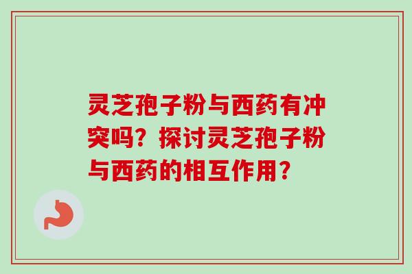 灵芝孢子粉与西药有冲突吗？探讨灵芝孢子粉与西药的相互作用？