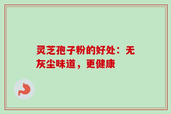 灵芝孢子粉的好处：无灰尘味道，更健康