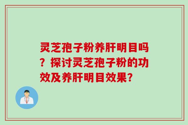 灵芝孢子粉养肝明目吗？探讨灵芝孢子粉的功效及养肝明目效果？