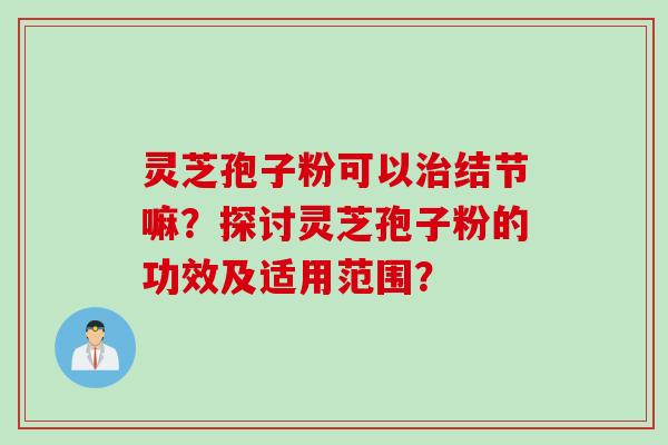 灵芝孢子粉可以治结节嘛？探讨灵芝孢子粉的功效及适用范围？
