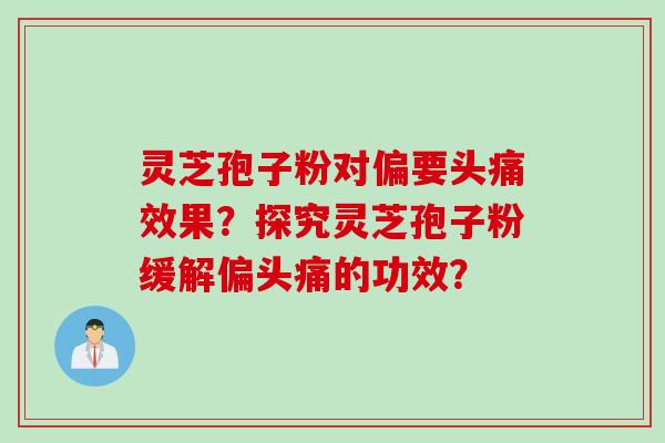 灵芝孢子粉对偏要头痛效果？探究灵芝孢子粉缓解偏头痛的功效？