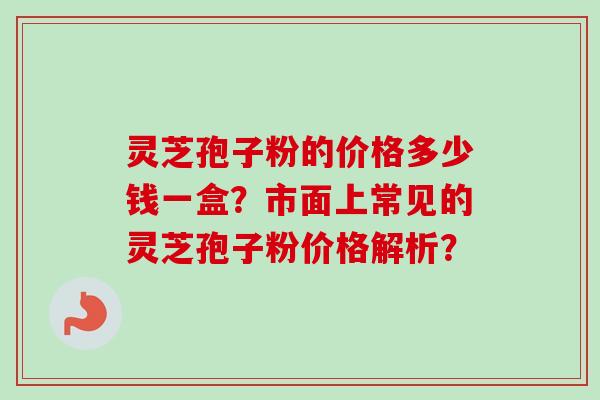 灵芝孢子粉的价格多少钱一盒？市面上常见的灵芝孢子粉价格解析？
