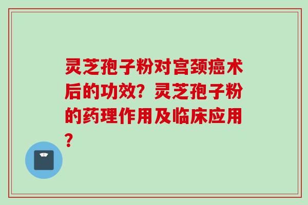 灵芝孢子粉对宫颈癌术后的功效？灵芝孢子粉的药理作用及临床应用？
