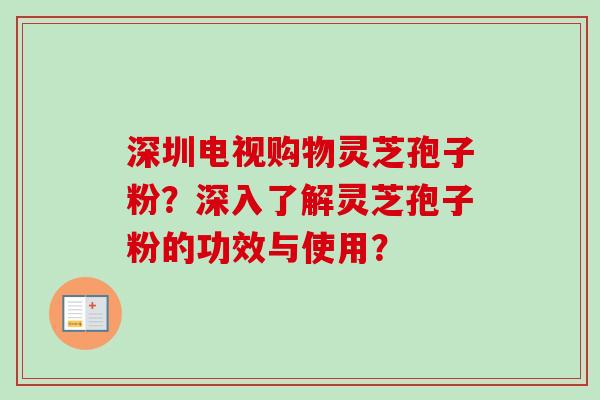 深圳电视购物灵芝孢子粉？深入了解灵芝孢子粉的功效与使用？