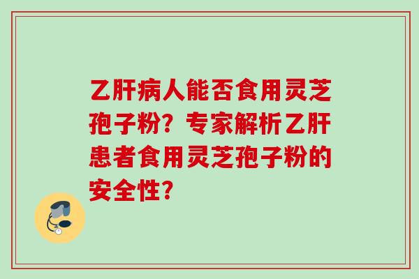 乙肝病人能否食用灵芝孢子粉？专家解析乙肝患者食用灵芝孢子粉的安全性？