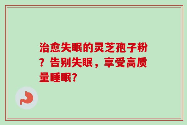 治愈失眠的灵芝孢子粉？告别失眠，享受高质量睡眠？