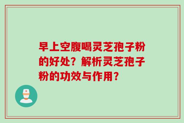 早上空腹喝灵芝孢子粉的好处？解析灵芝孢子粉的功效与作用？