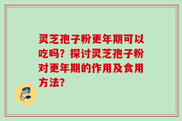 灵芝孢子粉更年期可以吃吗？探讨灵芝孢子粉对更年期的作用及食用方法？