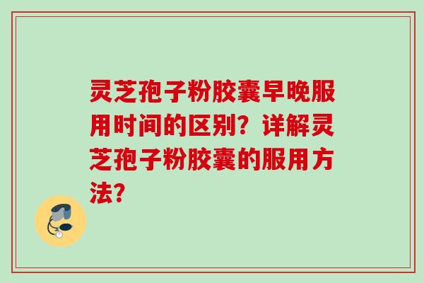 灵芝孢子粉胶囊早晚服用时间的区别？详解灵芝孢子粉胶囊的服用方法？