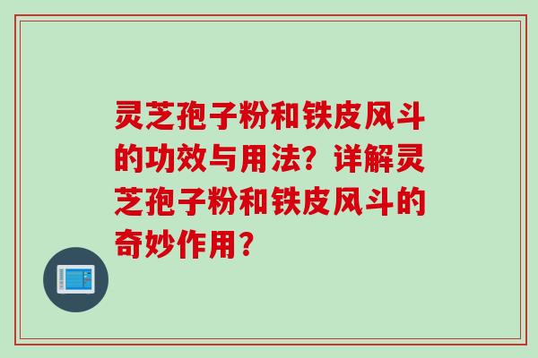 灵芝孢子粉和铁皮风斗的功效与用法？详解灵芝孢子粉和铁皮风斗的奇妙作用？
