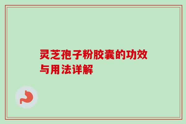灵芝孢子粉胶囊的功效与用法详解