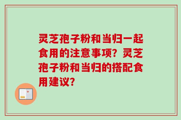 灵芝孢子粉和当归一起食用的注意事项？灵芝孢子粉和当归的搭配食用建议？