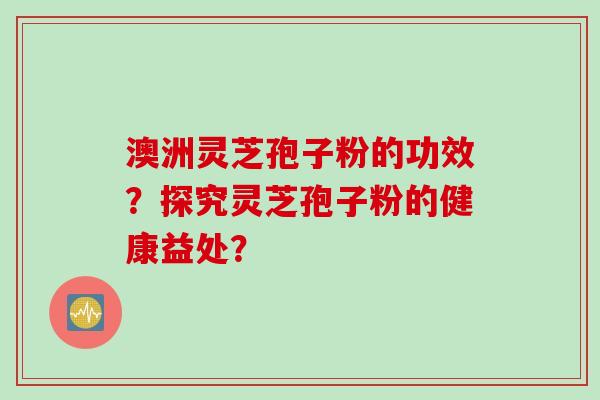澳洲灵芝孢子粉的功效？探究灵芝孢子粉的健康益处？