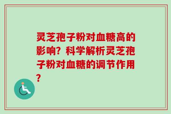 灵芝孢子粉对血糖高的影响？科学解析灵芝孢子粉对血糖的调节作用？