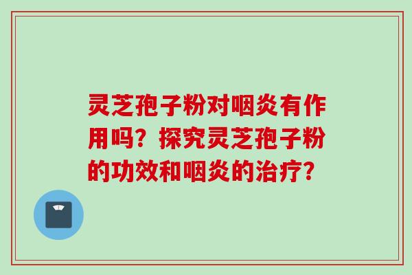 灵芝孢子粉对咽炎有作用吗？探究灵芝孢子粉的功效和咽炎的治疗？