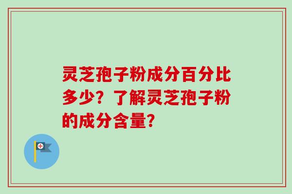 灵芝孢子粉成分百分比多少？了解灵芝孢子粉的成分含量？