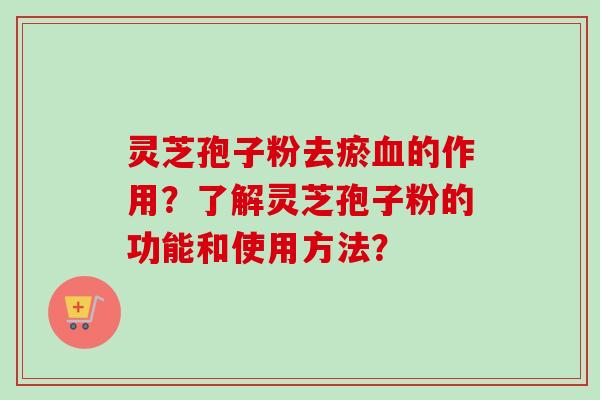 灵芝孢子粉去瘀血的作用？了解灵芝孢子粉的功能和使用方法？