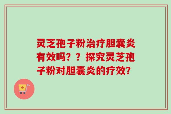灵芝孢子粉治疗胆囊炎有效吗？？探究灵芝孢子粉对胆囊炎的疗效？
