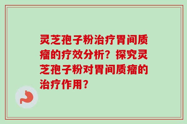 灵芝孢子粉治疗胃间质瘤的疗效分析？探究灵芝孢子粉对胃间质瘤的治疗作用？