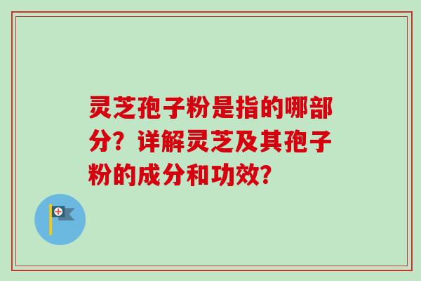 灵芝孢子粉是指的哪部分？详解灵芝及其孢子粉的成分和功效？