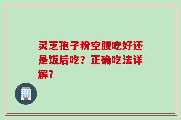 灵芝孢子粉空腹吃好还是饭后吃？正确吃法详解？