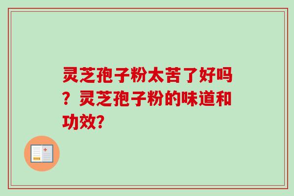 灵芝孢子粉太苦了好吗？灵芝孢子粉的味道和功效？