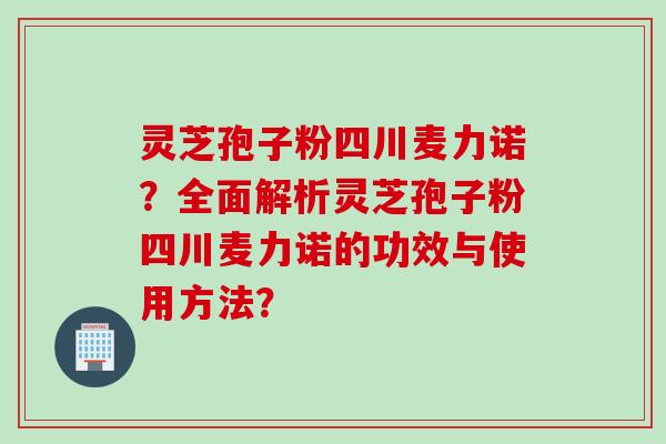 灵芝孢子粉四川麦力诺？全面解析灵芝孢子粉四川麦力诺的功效与使用方法？
