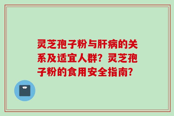 灵芝孢子粉与肝病的关系及适宜人群？灵芝孢子粉的食用安全指南？