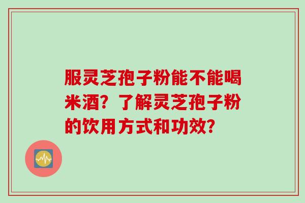 服灵芝孢子粉能不能喝米酒？了解灵芝孢子粉的饮用方式和功效？