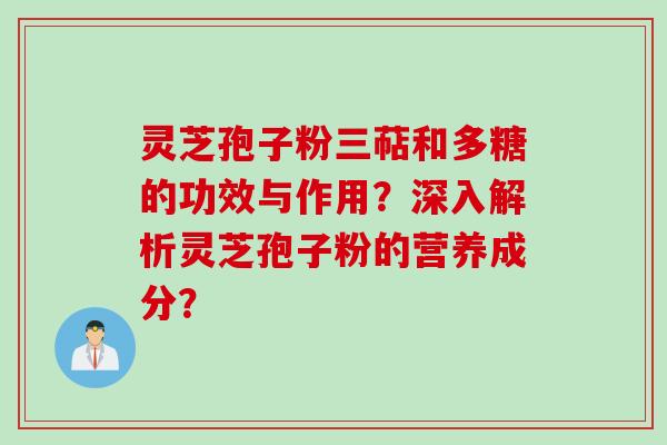 灵芝孢子粉三萜和多糖的功效与作用？深入解析灵芝孢子粉的营养成分？
