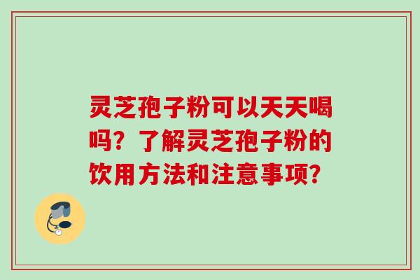 灵芝孢子粉可以天天喝吗？了解灵芝孢子粉的饮用方法和注意事项？