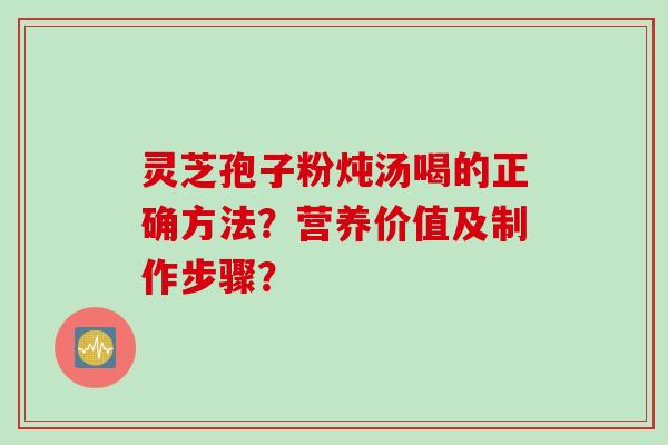 灵芝孢子粉炖汤喝的正确方法？营养价值及制作步骤？