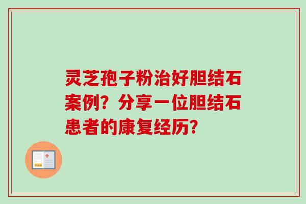 灵芝孢子粉治好胆结石案例？分享一位胆结石患者的康复经历？